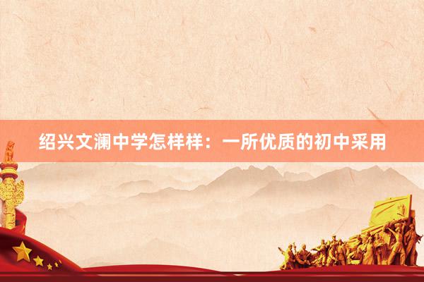 绍兴文澜中学怎样样：一所优质的初中采用