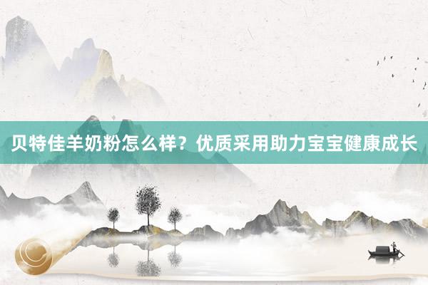 贝特佳羊奶粉怎么样？优质采用助力宝宝健康成长
