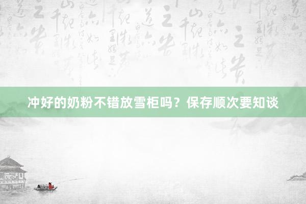 冲好的奶粉不错放雪柜吗？保存顺次要知谈
