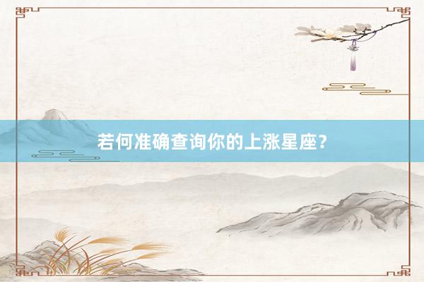 若何准确查询你的上涨星座？